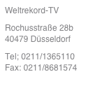 Weltrekord-TV
Rochusstraße 28b          40479 Düsseldorf
Tel; 0211/1365110                 Fax: 0211/8681574
mail@weltrekord-tv.de